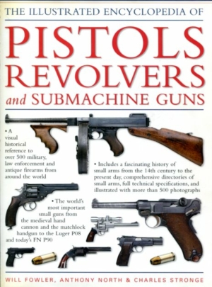 The Illustrated Encyclopedia of Pistols Revolvers and Submachine guns - Will Fowler, Anthony north and Charles Stronge